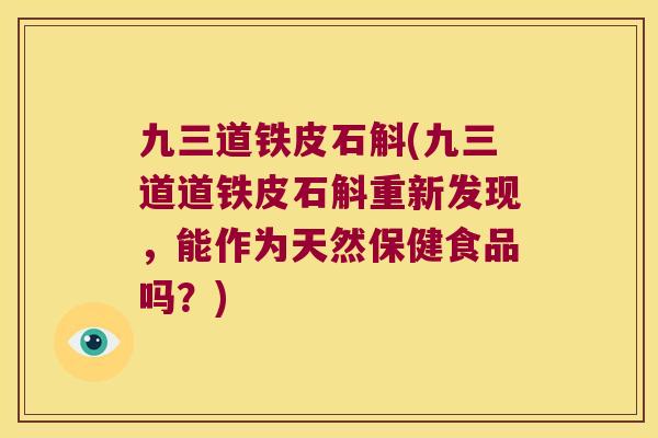 九三道铁皮石斛(九三道道铁皮石斛重新发现，能作为天然保健食品吗？)