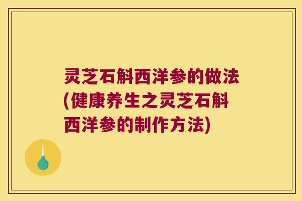 灵芝石斛西洋参的做法(健康养生之灵芝石斛西洋参的制作方法)