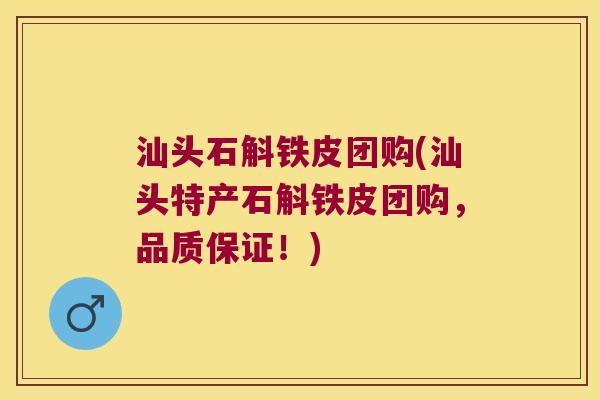 汕头石斛铁皮团购(汕头特产石斛铁皮团购,品质保证!) 汕头石斛铁皮团购(汕头特产石斛铁皮团购,品质保证!)