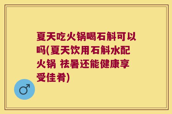 夏天吃火锅喝石斛可以吗(夏天饮用石斛水配火锅 祛暑还能健康享受佳肴)