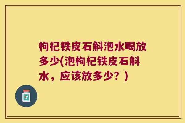 枸杞铁皮石斛泡水喝放多少(泡枸杞铁皮石斛水，应该放多少？)