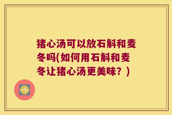 猪心汤可以放石斛和麦冬吗(如何用石斛和麦冬让猪心汤更美味？)