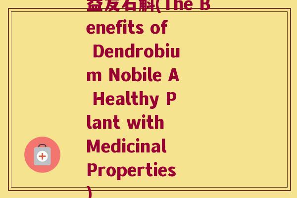 益友石斛(The Benefits of Dendrobium Nobile A Healthy Plant with Medicinal Properties)