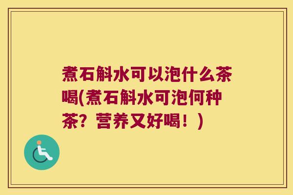 煮石斛水可以泡什么茶喝(煮石斛水可泡何种茶？营养又好喝！)