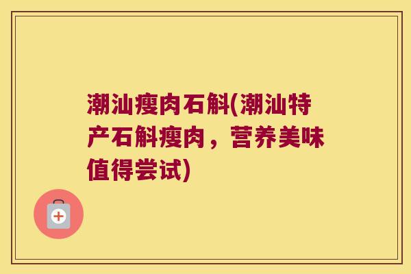 潮汕瘦肉石斛(潮汕特产石斛瘦肉，营养美味值得尝试)