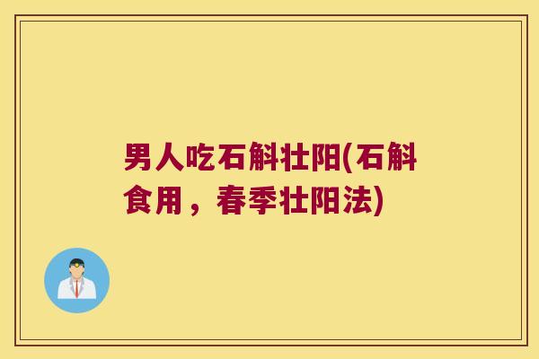 男人吃石斛壮阳(石斛食用,春季壮阳法) 男人吃石斛壮阳(石斛食用,春季壮阳法)