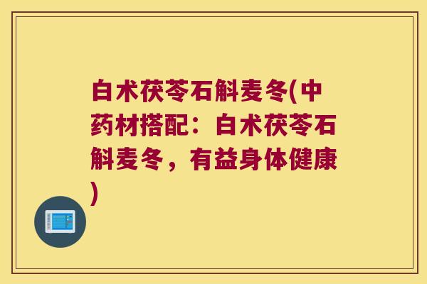 白术茯苓石斛麦冬(中药材搭配：白术茯苓石斛麦冬，有益身体健康)