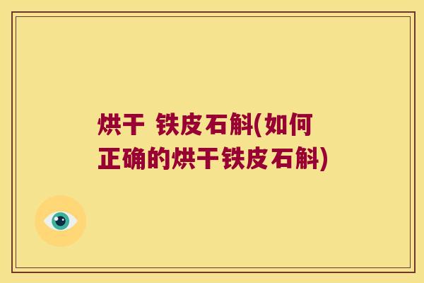 烘干 铁皮石斛(如何正确的烘干铁皮石斛)