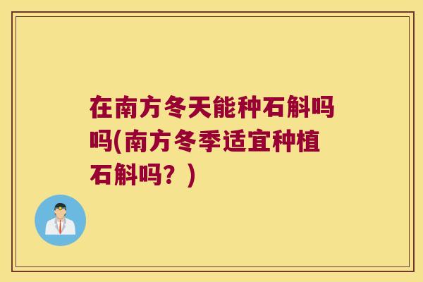 在南方冬天能种石斛吗吗(南方冬季适宜种植石斛吗？)