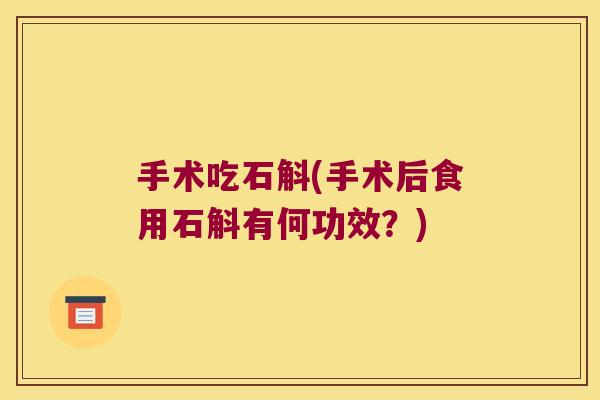手术吃石斛(手术后食用石斛有何功效？)