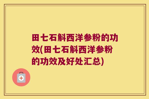 田七石斛西洋参粉的功效(田七石斛西洋参粉的功效及好处汇总)