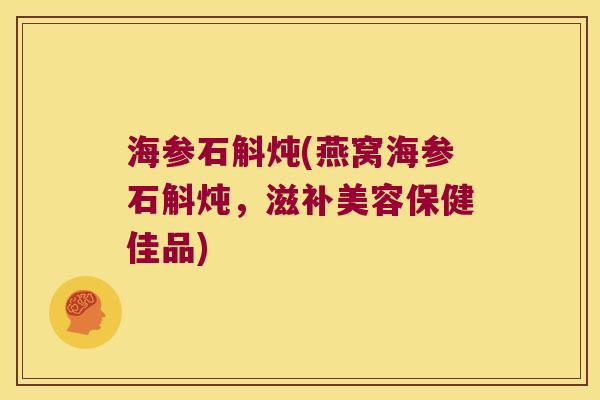 海参石斛炖(燕窝海参石斛炖，滋补美容保健佳品)