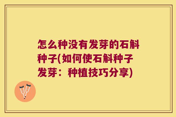 怎么种没有发芽的石斛种子(如何使石斛种子发芽：种植技巧分享)
