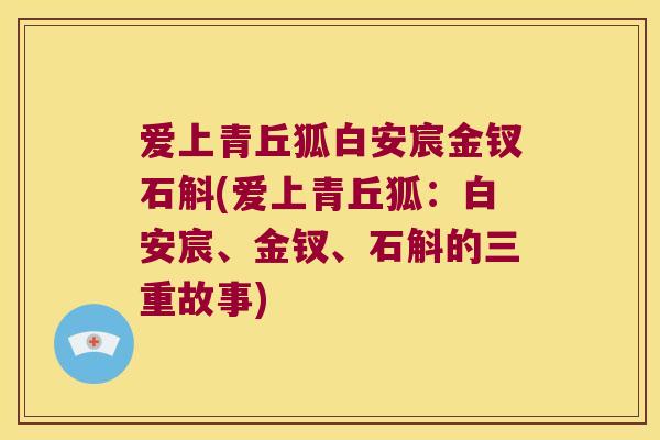 爱上青丘狐白安宸金钗石斛(爱上青丘狐：白安宸、金钗、石斛的三重故事)