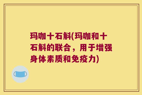 玛咖十石斛(玛咖和十石斛的联合，用于增强身体素质和力)