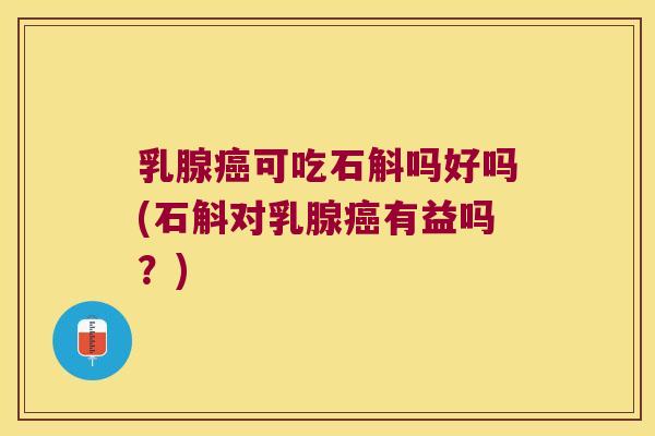 乳腺癌可吃石斛吗好吗(石斛对乳腺癌有益吗？)