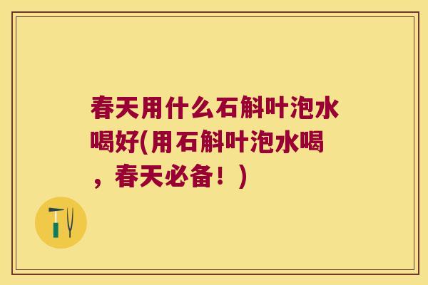 春天用什么石斛叶泡水喝好(用石斛叶泡水喝，春天必备！)