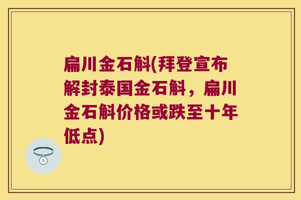 扁川金石斛(拜登宣布解封泰国金石斛，扁川金石斛价格或跌至十年低点)