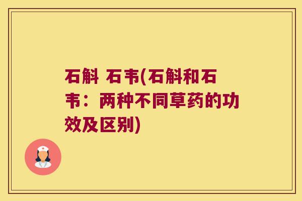 石斛 石韦(石斛和石韦：两种不同草药的功效及区别)