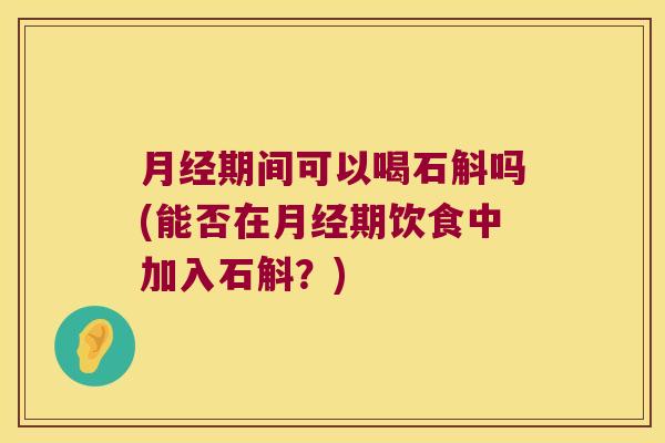月经期间可以喝石斛吗(能否在月经期饮食中加入石斛？)