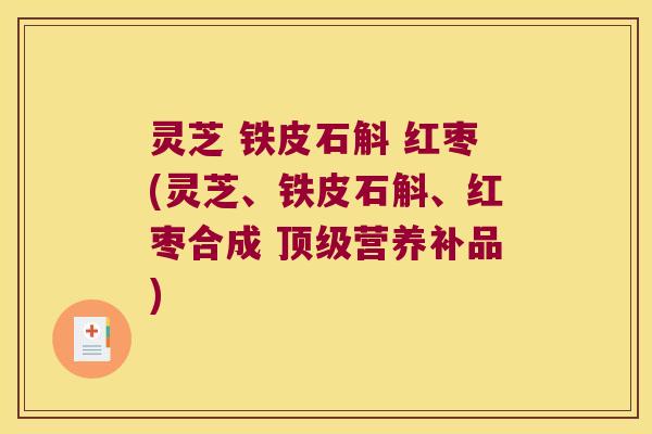 灵芝 铁皮石斛 红枣(灵芝、铁皮石斛、红枣合成 营养补品) 灵芝 铁皮石斛 红枣(灵芝、铁皮石斛、红枣合成 营养补品)
