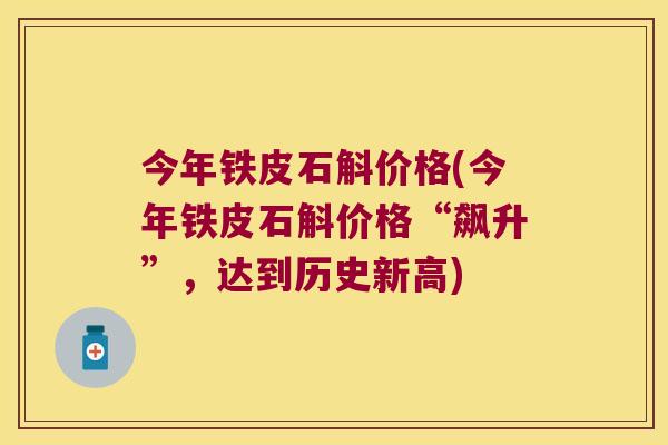 今年铁皮石斛价格(今年铁皮石斛价格“飙升”,达到历史新高) 今年铁皮石斛价格(今年铁皮石斛价格“飙升”,达到历史新高)