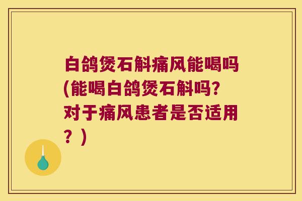 白鸽煲石斛能喝吗(能喝白鸽煲石斛吗?对于患者是否适用?) 白鸽煲石斛能喝吗(能喝白鸽煲石斛吗?对于患者是否适用?)