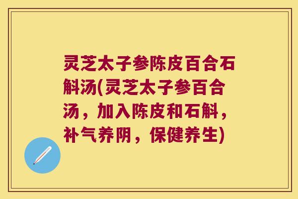 灵芝太子参陈皮百合石斛汤(灵芝太子参百合汤，加入陈皮和石斛，补气养阴，保健养生)