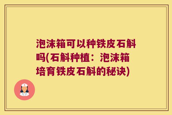 泡沫箱可以种铁皮石斛吗(石斛种植：泡沫箱培育铁皮石斛的秘诀)