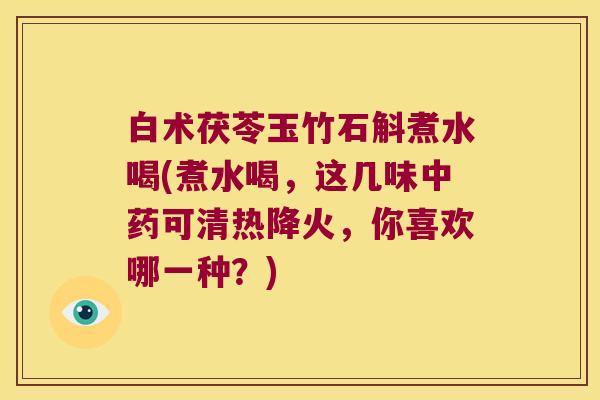 白术茯苓玉竹石斛煮水喝(煮水喝，这几味中药可清热降火，你喜欢哪一种？)