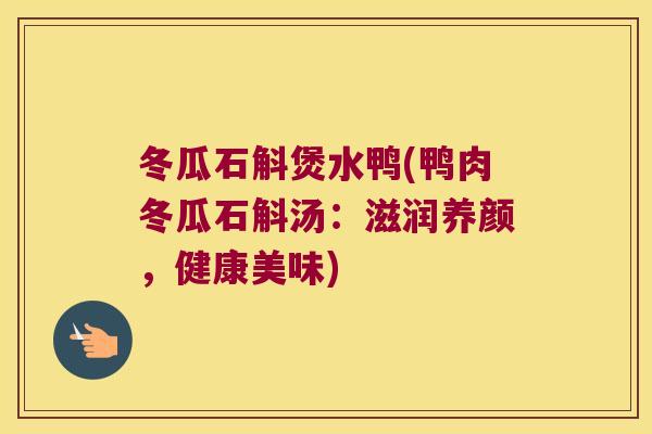 冬瓜石斛煲水鸭(鸭肉冬瓜石斛汤：滋润养颜，健康美味)