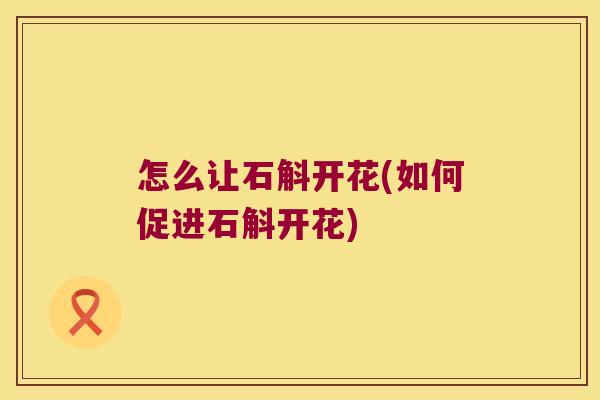 怎么让石斛开花(如何促进石斛开花)