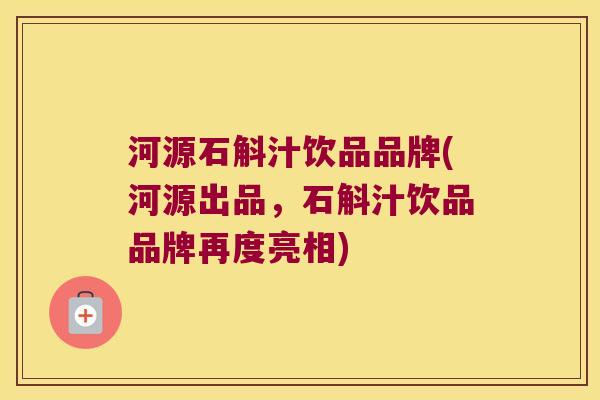 河源石斛汁饮品品牌(河源出品，石斛汁饮品品牌再度亮相)
