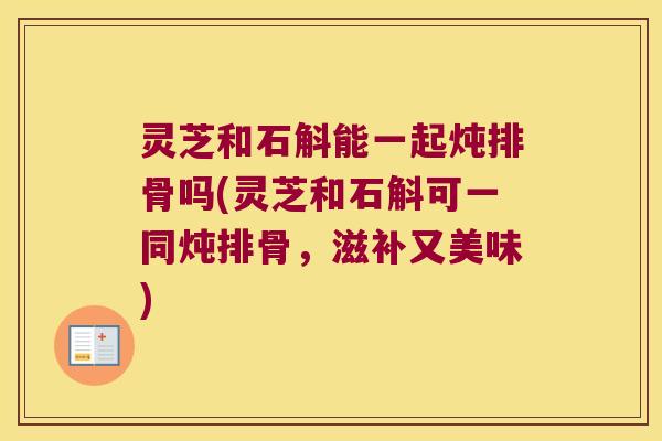灵芝和石斛能一起炖排骨吗(灵芝和石斛可一同炖排骨，滋补又美味)
