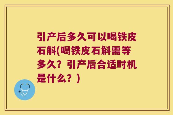 引产后多久可以喝铁皮石斛(喝铁皮石斛需等多久？引产后合适时机是什么？)
