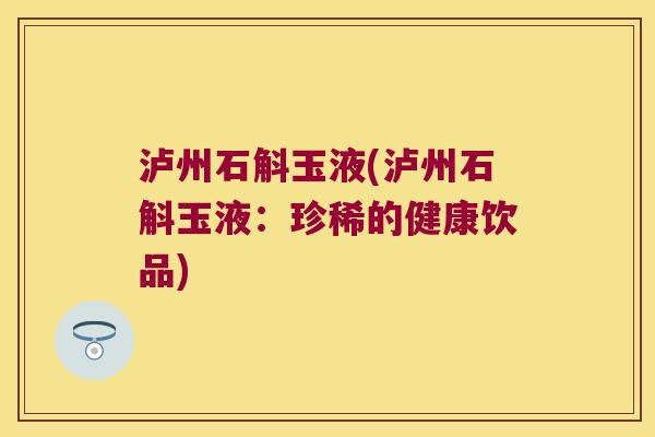 泸州石斛玉液(泸州石斛玉液:珍稀的健康饮品) 泸州石斛玉液(泸州石斛玉液:珍稀的健康饮品)