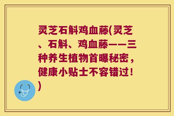 灵芝石斛鸡血藤(灵芝、石斛、鸡血藤——三种养生植物首曝秘密，健康小贴士不容错过！)