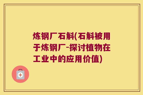 炼钢厂石斛(石斛被用于炼钢厂-探讨植物在工业中的应用价值)