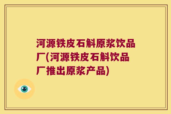 河源铁皮石斛原浆饮品厂(河源铁皮石斛饮品厂推出原浆产品)