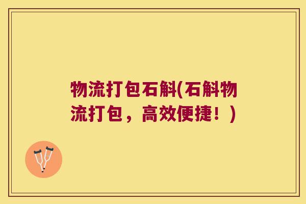 物流打包石斛(石斛物流打包，高效便捷！)