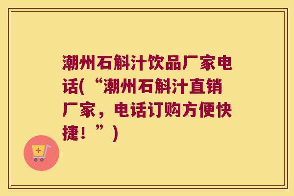 潮州石斛汁饮品厂家电话(“潮州石斛汁直销厂家，电话订购方便快捷！”)