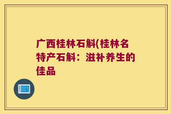 广西桂林石斛(桂林名特产石斛：滋补养生的佳品