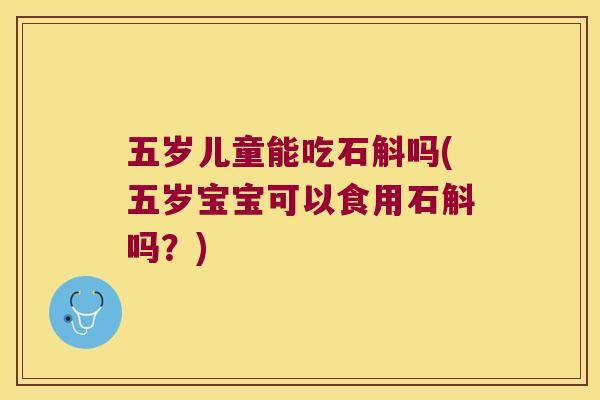 五岁儿童能吃石斛吗(五岁宝宝可以食用石斛吗？)