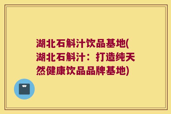 湖北石斛汁饮品基地(湖北石斛汁：打造纯天然健康饮品品牌基地)