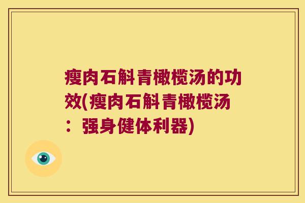 瘦肉石斛青橄榄汤的功效(瘦肉石斛青橄榄汤：强身健体利器)