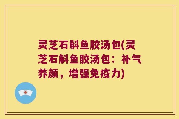 灵芝石斛鱼胶汤包(灵芝石斛鱼胶汤包：补气养颜，增强免疫力)