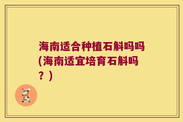 海南适合种植石斛吗吗(海南适宜培育石斛吗?) 海南适合种植石斛吗吗(海南适宜培育石斛吗?)
