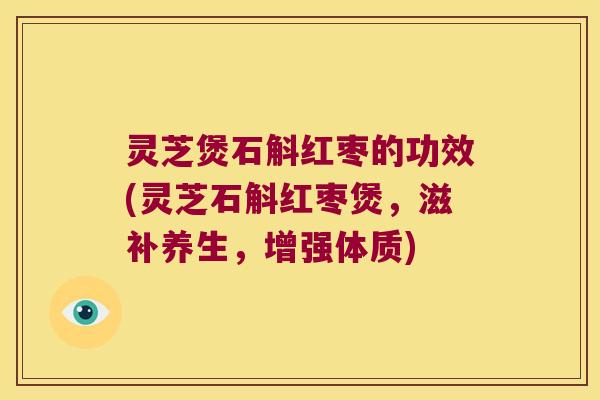 灵芝煲石斛红枣的功效(灵芝石斛红枣煲，滋补养生，增强体质)