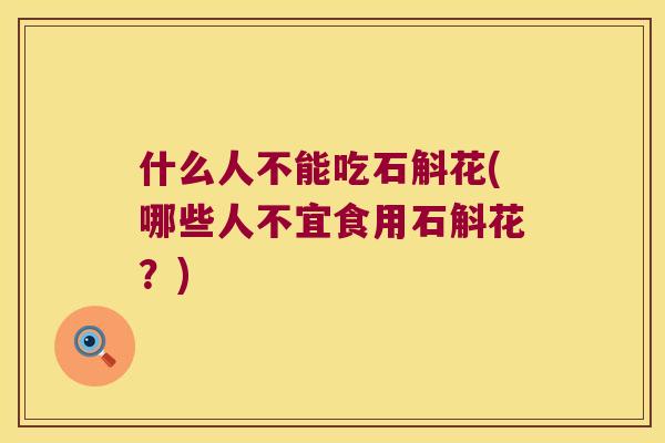 什么人不能吃石斛花(哪些人不宜食用石斛花？)