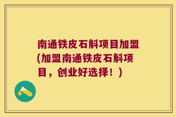 南通铁皮石斛项目加盟(加盟南通铁皮石斛项目，创业好选择！)